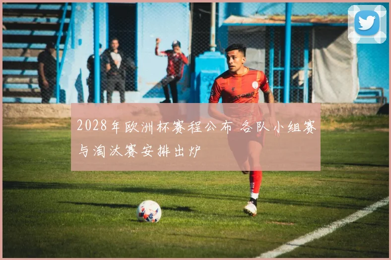 2028年欧洲杯赛程公布 各队小组赛与淘汰赛安排出炉