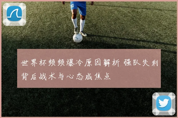 世界杯频频爆冷原因解析 强队失利背后战术与心态成焦点