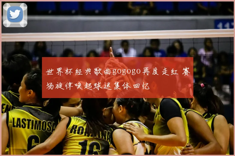 世界杯经典歌曲gogogo再度走红 赛场旋律唤起球迷集体回忆