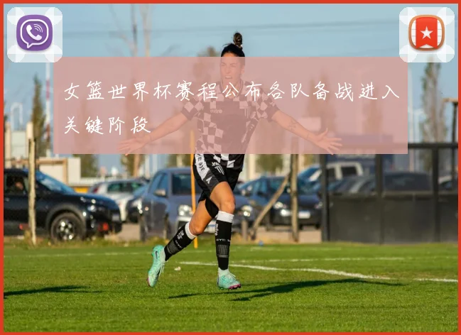 女篮世界杯赛程公布各队备战进入关键阶段