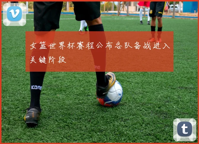 女篮世界杯赛程公布各队备战进入关键阶段