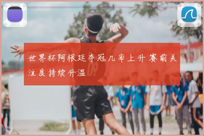 世界杯阿根廷夺冠几率上升 赛前关注度持续升温