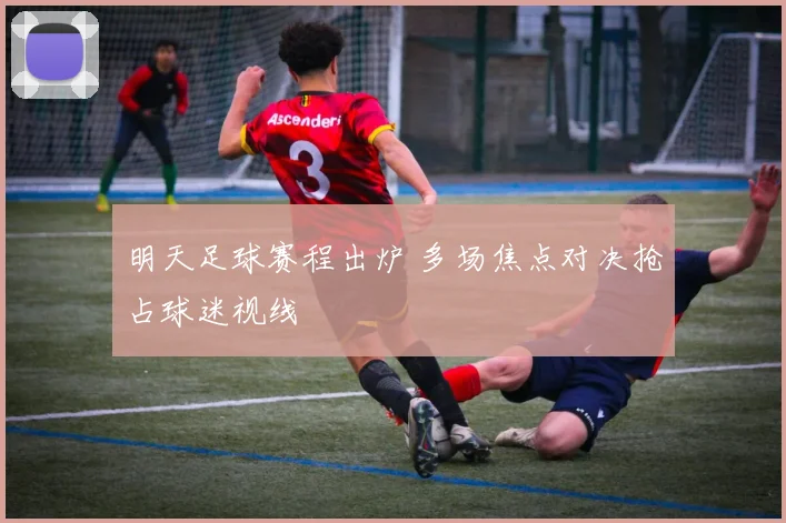 明天足球赛程出炉 多场焦点对决抢占球迷视线