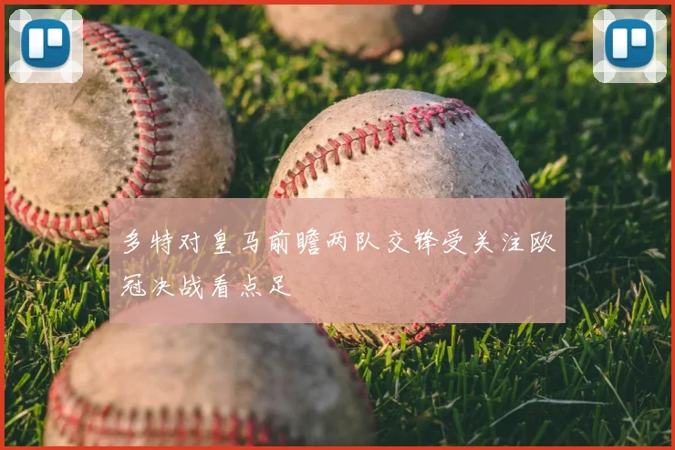多特对皇马前瞻两队交锋受关注欧冠决战看点足