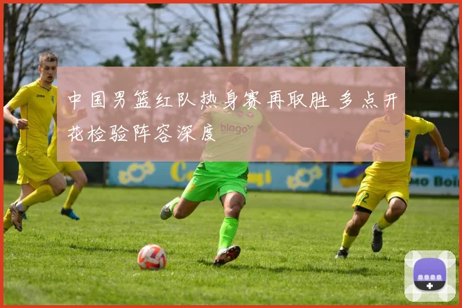 中国男篮红队热身赛再取胜 多点开花检验阵容深度