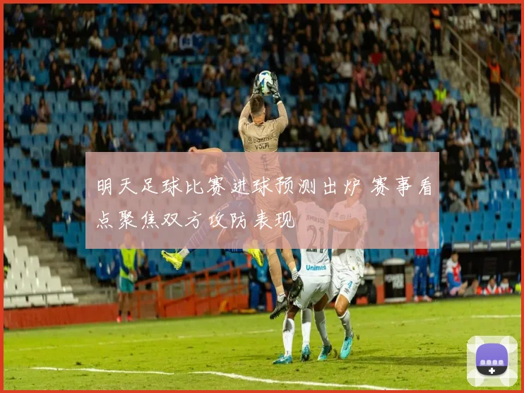 明天足球比赛进球预测出炉 赛事看点聚焦双方攻防表现