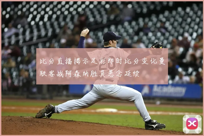 比分直播揭示足彩即时比分变化曼联客战阿森纳胜负悬念延续