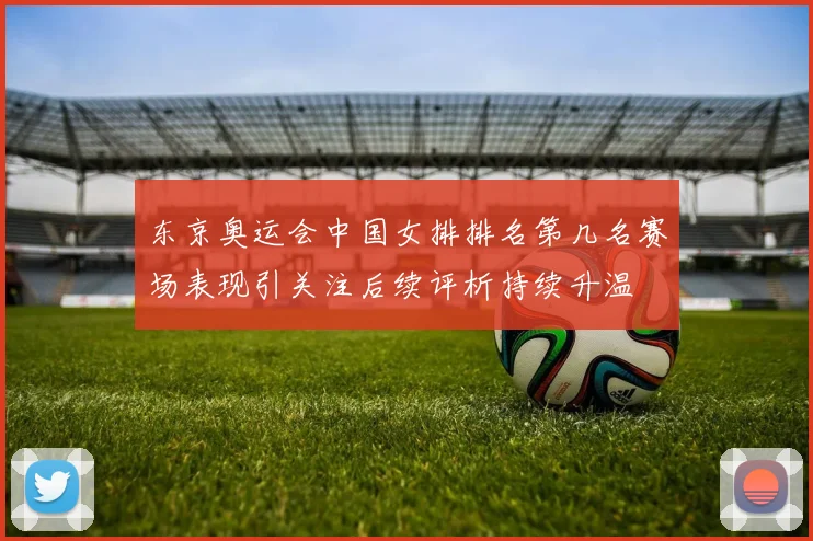东京奥运会中国女排排名第几名赛场表现引关注后续评析持续升温