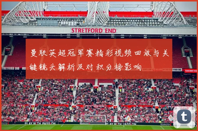 曼联英超冠军赛精彩视频回放与关键镜头解析及对积分榜影响