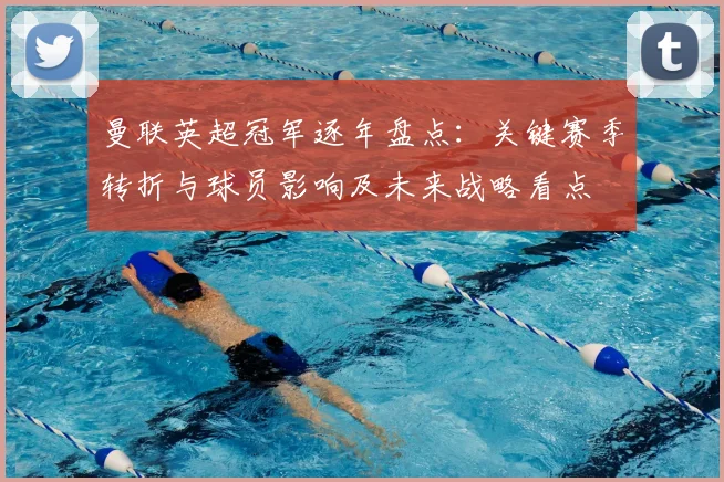 曼联英超冠军逐年盘点：关键赛季转折与球员影响及未来战略看点