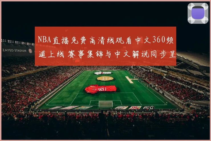 NBA直播免费高清线观看中文360频道上线 赛事集锦与中文解说同步呈现