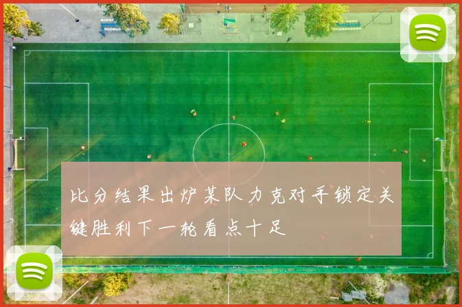 比分结果出炉某队力克对手锁定关键胜利下一轮看点十足