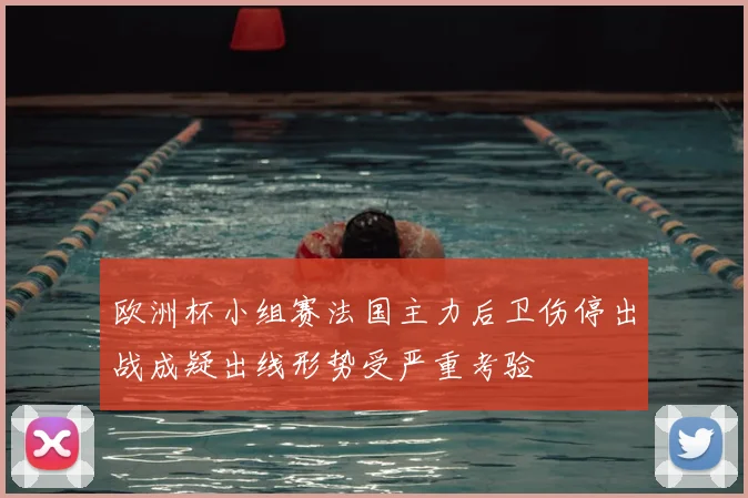 欧洲杯小组赛法国主力后卫伤停出战成疑出线形势受严重考验