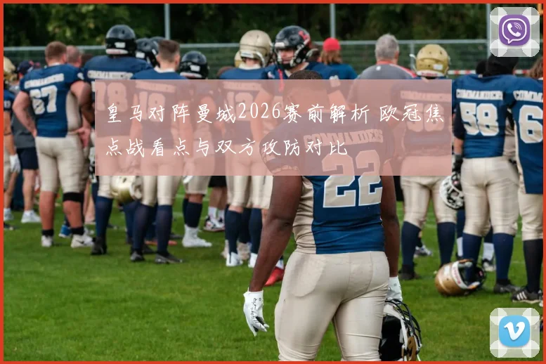 皇马对阵曼城2026赛前解析 欧冠焦点战看点与双方攻防对比