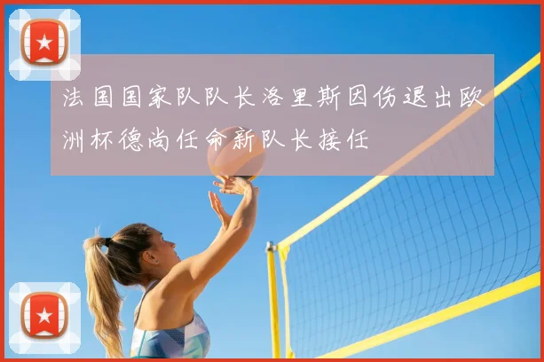 法国国家队队长洛里斯因伤退出欧洲杯德尚任命新队长接任