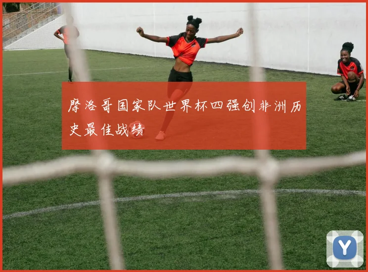 摩洛哥国家队世界杯四强创非洲历史最佳战绩