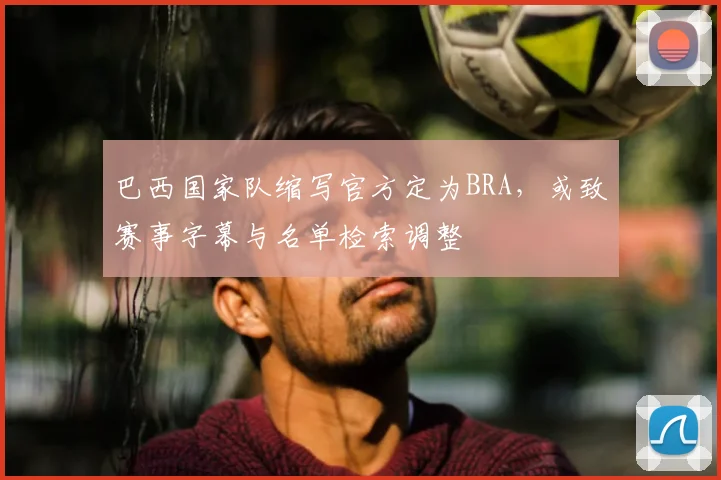 巴西国家队缩写官方定为BRA，或致赛事字幕与名单检索调整