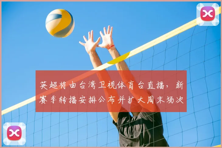 英超将由台湾卫视体育台直播，新赛季转播安排公布并扩大周末场次覆盖