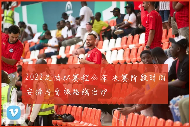 2022足协杯赛程公布 决赛阶段时间安排与晋级路线出炉