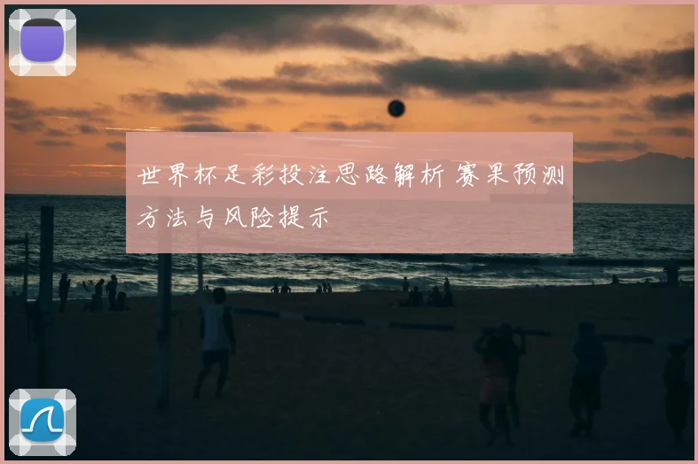 世界杯足彩投注思路解析 赛果预测方法与风险提示
