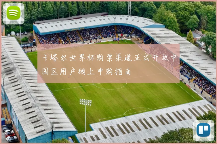 卡塔尔世界杯购票渠道正式开放中国区用户线上申购指南