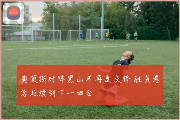 奥莫斯对阵黑山羊再度交锋 胜负悬念延续到下一回合