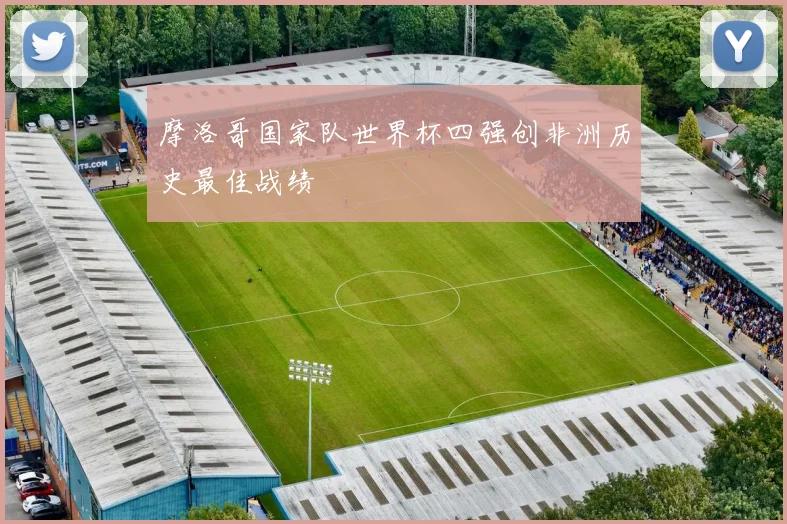 摩洛哥国家队世界杯四强创非洲历史最佳战绩