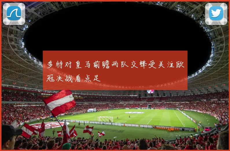 多特对皇马前瞻两队交锋受关注欧冠决战看点足