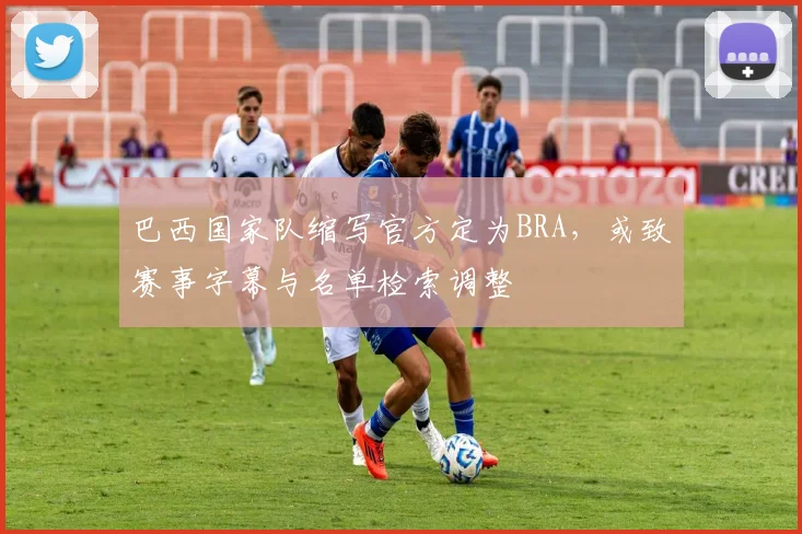巴西国家队缩写官方定为BRA，或致赛事字幕与名单检索调整