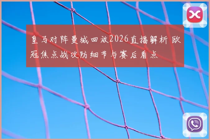 皇马对阵曼城回放2026直播解析 欧冠焦点战攻防细节与赛后看点
