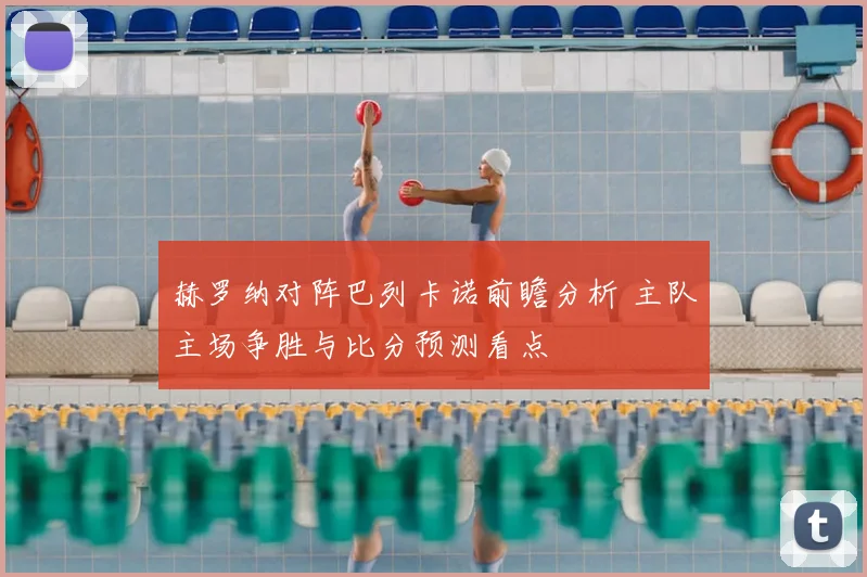 赫罗纳对阵巴列卡诺前瞻分析 主队主场争胜与比分预测看点