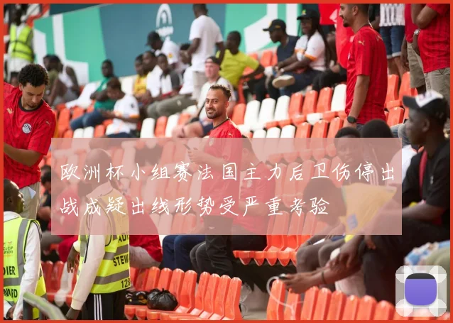 欧洲杯小组赛法国主力后卫伤停出战成疑出线形势受严重考验