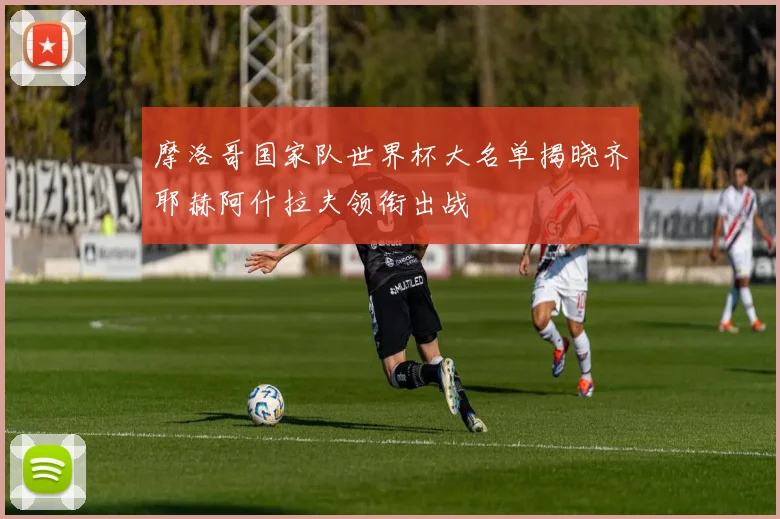 摩洛哥国家队世界杯大名单揭晓齐耶赫阿什拉夫领衔出战