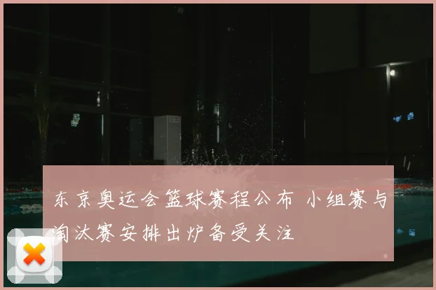 东京奥运会篮球赛程公布 小组赛与淘汰赛安排出炉备受关注