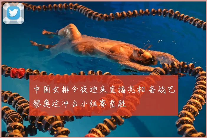 中国女排今夜迎来直播亮相 备战巴黎奥运冲击小组赛首胜