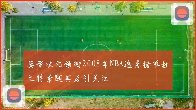 奥登状元领衔2008年NBA选秀榜单杜兰特紧随其后引关注