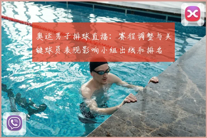 奥运男子排球直播：赛程调整与关键球员表现影响小组出线和排名