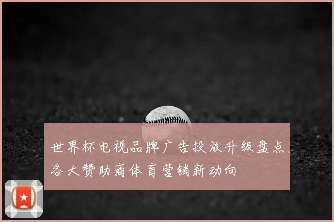 世界杯电视品牌广告投放升级盘点各大赞助商体育营销新动向