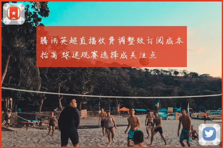 腾讯英超直播收费调整致订阅成本抬高 球迷观赛选择成关注点