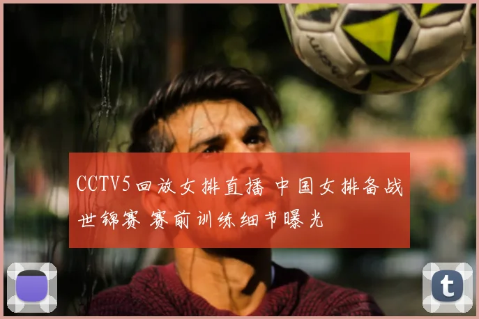 CCTV5回放女排直播 中国女排备战世锦赛 赛前训练细节曝光