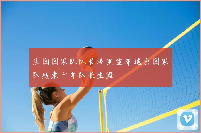法国国家队队长洛里宣布退出国家队结束十年队长生涯