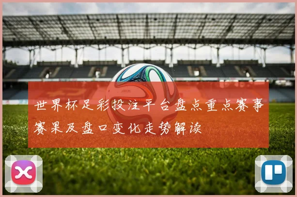 世界杯足彩投注平台盘点重点赛事赛果及盘口变化走势解读