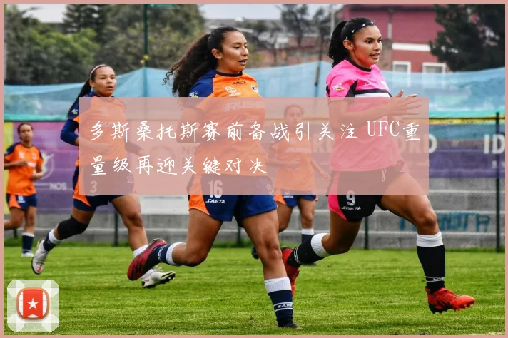 多斯桑托斯赛前备战引关注 UFC重量级再迎关键对决