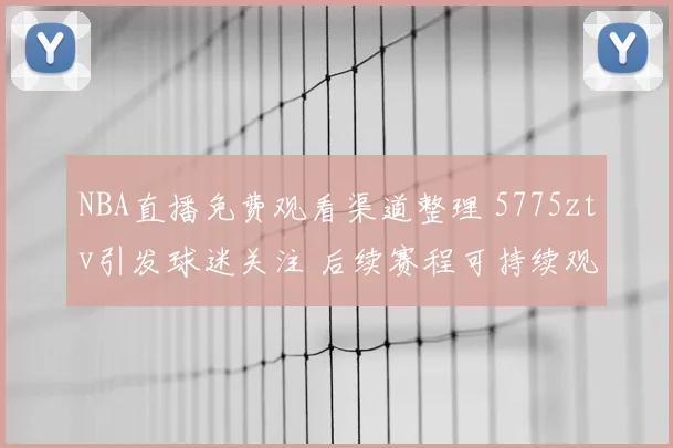 NBA直播免费观看渠道整理 5775ztv引发球迷关注 后续赛程可持续观看