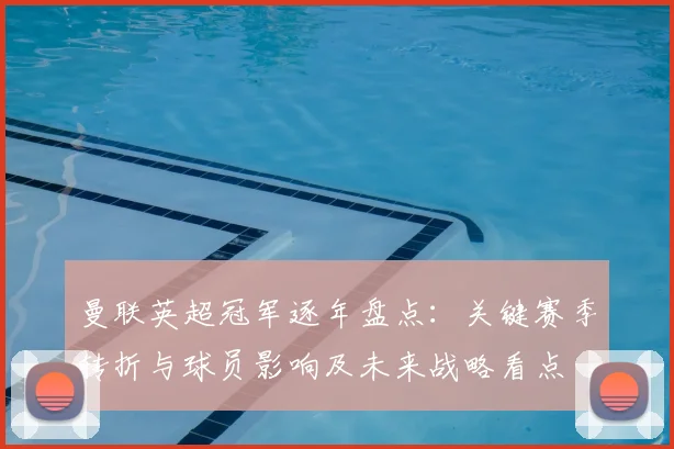 曼联英超冠军逐年盘点：关键赛季转折与球员影响及未来战略看点