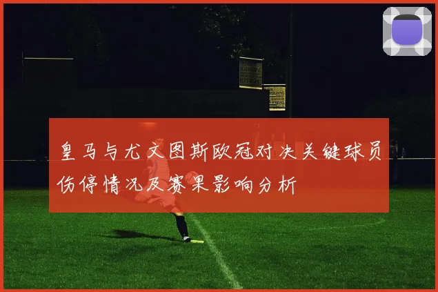 皇马与尤文图斯欧冠对决关键球员伤停情况及赛果影响分析