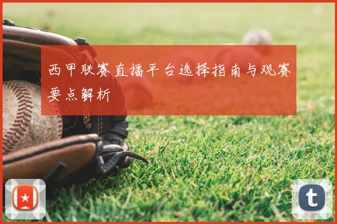 西甲联赛直播平台选择指南与观赛要点解析