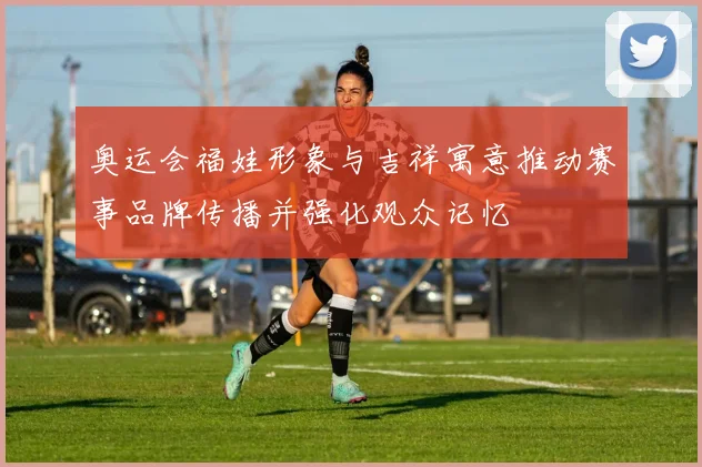 奥运会福娃形象与吉祥寓意推动赛事品牌传播并强化观众记忆