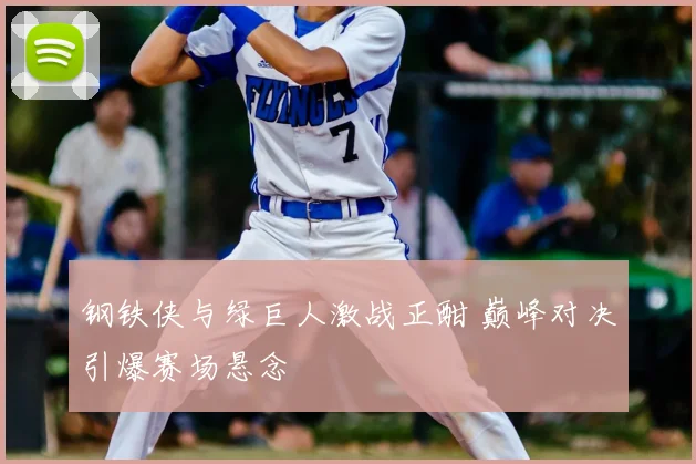 钢铁侠与绿巨人激战正酣 巅峰对决引爆赛场悬念