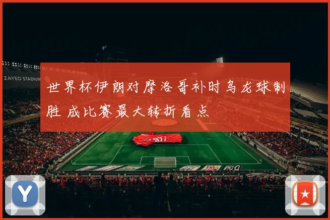 世界杯伊朗对摩洛哥补时乌龙球制胜 成比赛最大转折看点